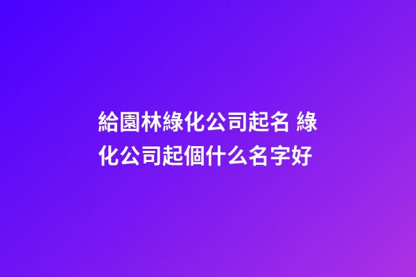給園林綠化公司起名 綠化公司起個什么名字好-第1張-公司起名-玄機派